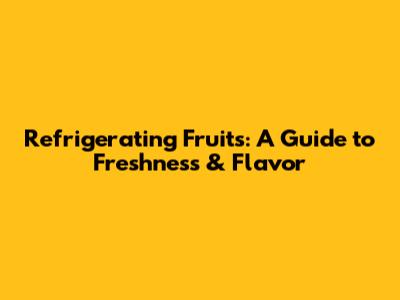 Refrigerating Fruits: A Guide to Freshness & Flavor