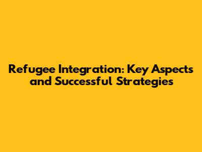 Refugee Integration: Key Aspects and Successful Strategies