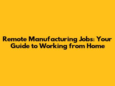 Remote Manufacturing Jobs: Your Guide to Working from Home