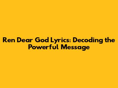 Ren Dear God Lyrics: Decoding the Powerful Message