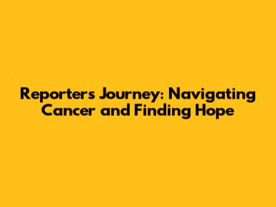 Reporter's Journey: Navigating Cancer and Finding Hope