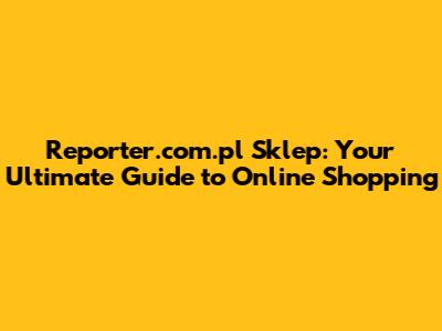 Reporter.com.pl Sklep: Your Ultimate Guide to Online Shopping