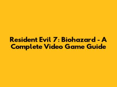 Resident Evil 7: Biohazard - A Complete Video Game Guide