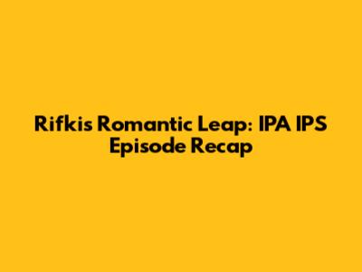Rifki's Romantic Leap: IPA IPS Episode Recap