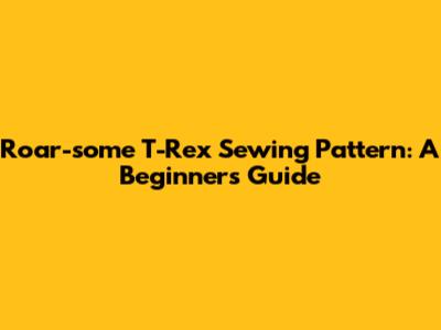 Roar-some T-Rex Sewing Pattern: A Beginner's Guide