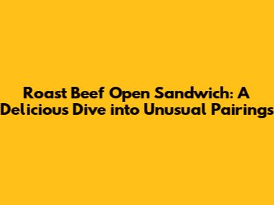 Roast Beef Open Sandwich: A Delicious Dive into Unusual Pairings