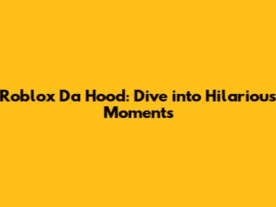 Roblox Da Hood: Dive into Hilarious Moments