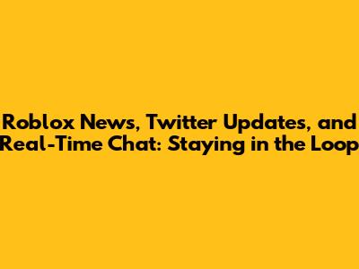 Roblox News, Twitter Updates, and Real-Time Chat: Staying in the Loop