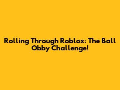 Rolling Through Roblox: The Ball Obby Challenge!