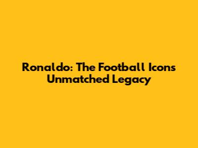 Ronaldo: The Football Icon's Unmatched Legacy