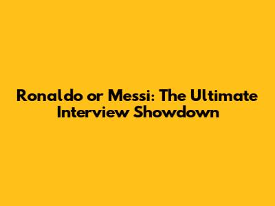 Ronaldo or Messi: The Ultimate Interview Showdown