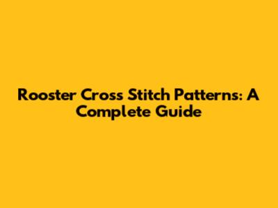 Rooster Cross Stitch Patterns: A Complete Guide