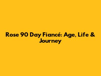 Rose 90 Day Fiancé: Age, Life & Journey