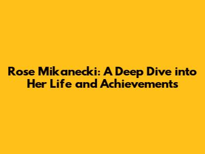 Rose Mikanecki: A Deep Dive into Her Life and Achievements