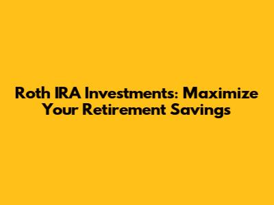 Roth IRA Investments: Maximize Your Retirement Savings