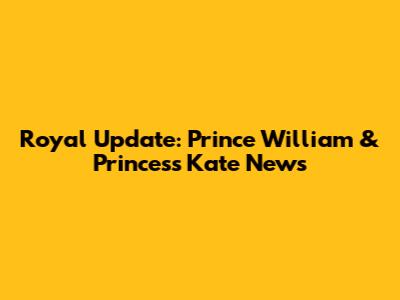 Royal Update: Prince William & Princess Kate News