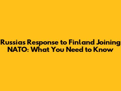 Russia's Response to Finland Joining NATO: What You Need to Know