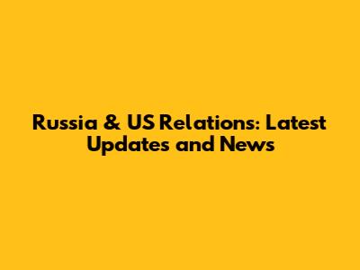 Russia & US Relations: Latest Updates and News