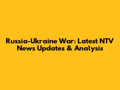 Russia-Ukraine War: Latest NTV News Updates & Analysis