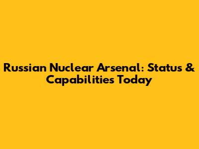 Russian Nuclear Arsenal: Status & Capabilities Today