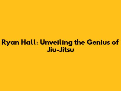 Ryan Hall: Unveiling the Genius of Jiu-Jitsu
