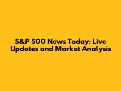 S&P 500 News Today: Live Updates and Market Analysis