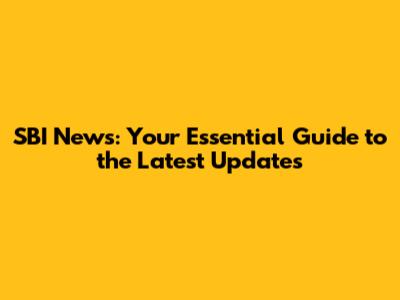 SBI News: Your Essential Guide to the Latest Updates