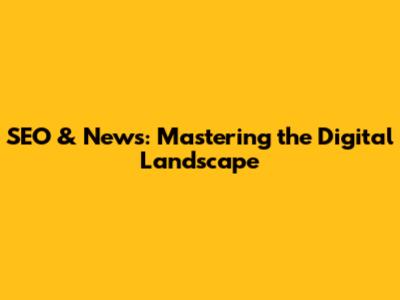SEO & News: Mastering the Digital Landscape