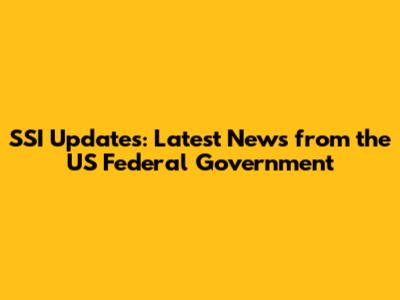 SSI Updates: Latest News from the US Federal Government