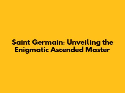 Saint Germain: Unveiling the Enigmatic Ascended Master