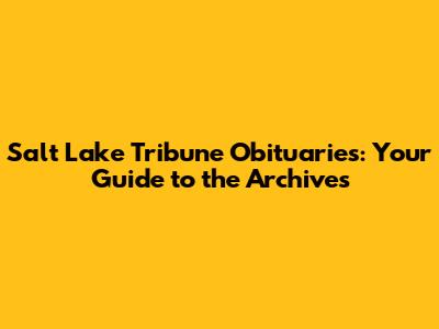 Salt Lake Tribune Obituaries: Your Guide to the Archives