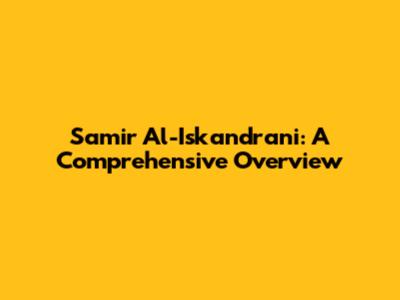 Samir Al-Iskandrani: A Comprehensive Overview