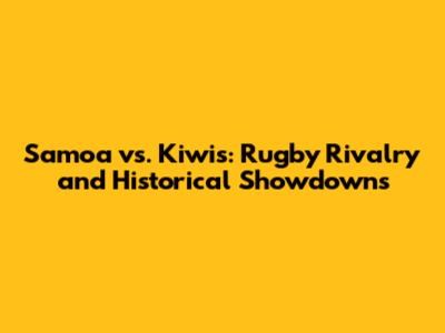 Samoa vs. Kiwis: Rugby Rivalry and Historical Showdowns