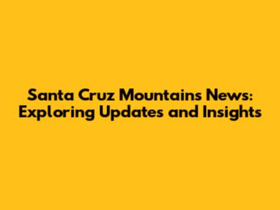 Santa Cruz Mountains News: Exploring Updates and Insights