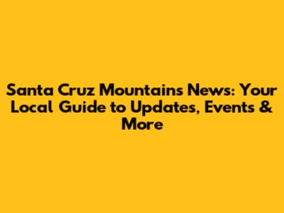 Santa Cruz Mountains News: Your Local Guide to Updates, Events & More