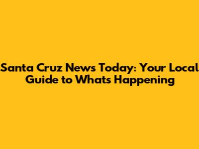 Santa Cruz News Today: Your Local Guide to What's Happening