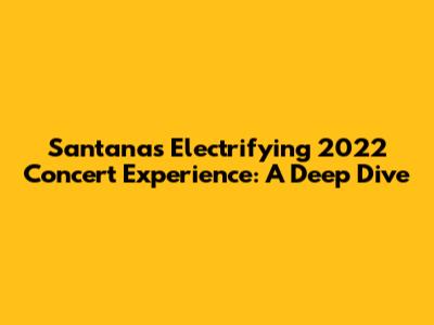 Santana's Electrifying 2022 Concert Experience: A Deep Dive
