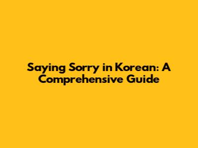 Saying Sorry in Korean: A Comprehensive Guide