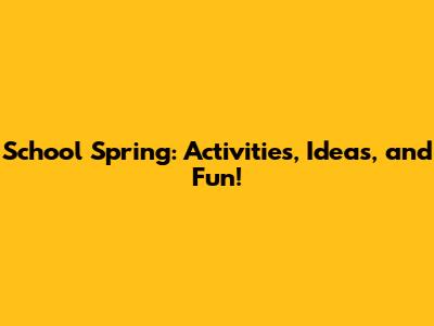 School Spring: Activities, Ideas, and Fun!