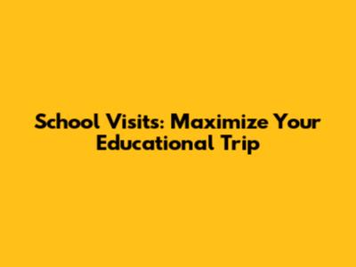 School Visits: Maximize Your Educational Trip