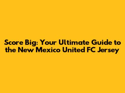Score Big: Your Ultimate Guide to the New Mexico United FC Jersey