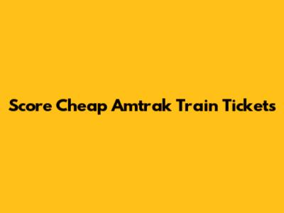 Score Cheap Amtrak Train Tickets