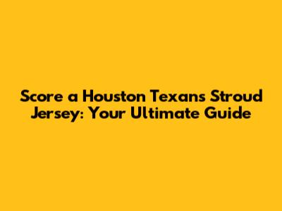 Score a Houston Texans Stroud Jersey: Your Ultimate Guide