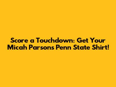 Score a Touchdown: Get Your Micah Parsons Penn State Shirt!