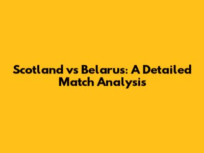 Scotland vs Belarus: A Detailed Match Analysis