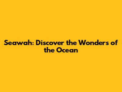 Seawah: Discover the Wonders of the Ocean