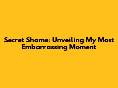 Secret Shame: Unveiling My Most Embarrassing Moment