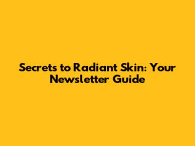 Secrets to Radiant Skin: Your Newsletter Guide
