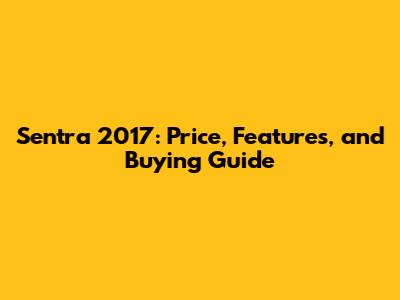 Sentra 2017: Price, Features, and Buying Guide