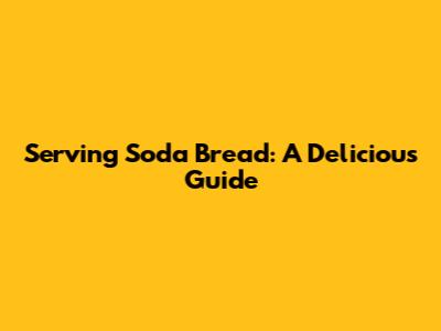 Serving Soda Bread: A Delicious Guide
